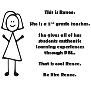 A stick drawing of a female teacher named Renee. It says "She gives all her students authentic learning experiences through PBL. That is cool Renee.  Bee like Renee."